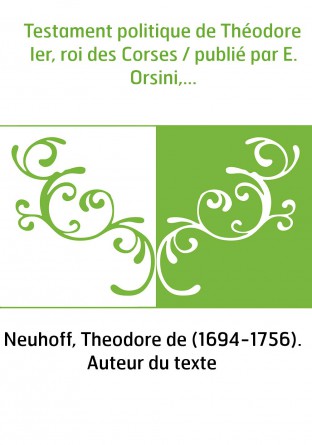 Testament politique de Théodore Ier, roi des Corses / publié par E. Orsini,...