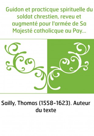Guidon et practicque spirituelle du soldat chrestien, reveu et augmenté pour l'armée de Sa Majesté catholicque au Pays-Bas, par 