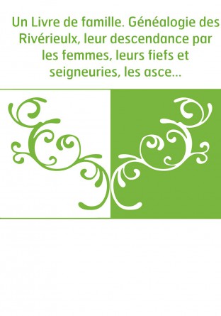 Un Livre de famille. Généalogie des Rivérieulx, leur descendance par les femmes, leurs fiefs et seigneuries, les ascendants des 