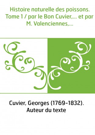 Histoire naturelle des poissons. Tome 1 / par le Bon Cuvier,... et par M. Valenciennes,...