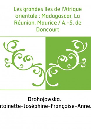 Les grandes Iles de l'Afrique orientale : Madagascar, La Réunion, Maurice / A.-S. de Doncourt