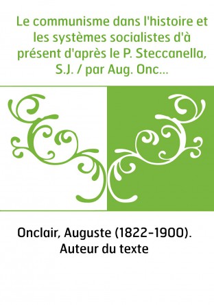 Le communisme dans l'histoire et les systèmes socialistes d'à présent d'après le P. Steccanella, S.J. / par Aug. Onclair,...