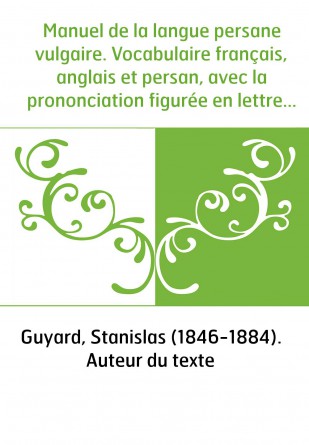 Manuel de la langue persane vulgaire. Vocabulaire français, anglais et persan, avec la prononciation figurée en lettres latines,