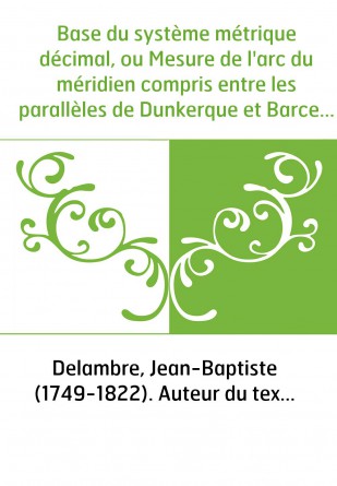 Base du système métrique décimal, ou Mesure de l'arc du méridien compris entre les parallèles de Dunkerque et Barcelone. T. 2 / 