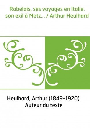 Rabelais, ses voyages en Italie, son exil à Metz... / Arthur Heulhard