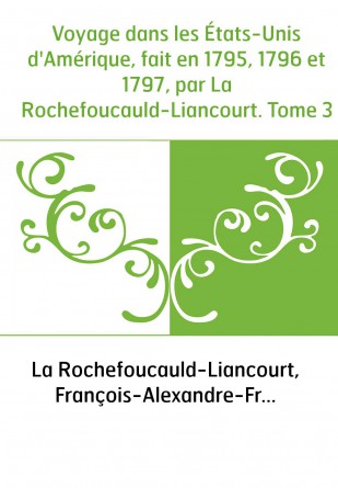 Voyage dans les États-Unis d'Amérique, fait en 1795, 1796 et 1797, par La Rochefoucauld-Liancourt. Tome 3