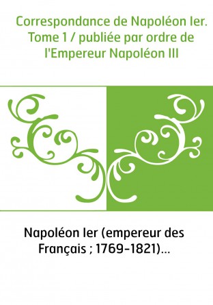 Correspondance de Napoléon Ier. Tome 1 / publiée par ordre de l'Empereur Napoléon III