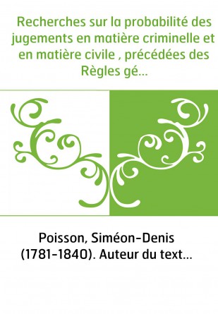 Recherches sur la probabilité des jugements en matière criminelle et en matière civile , précédées des Règles générales du calcu