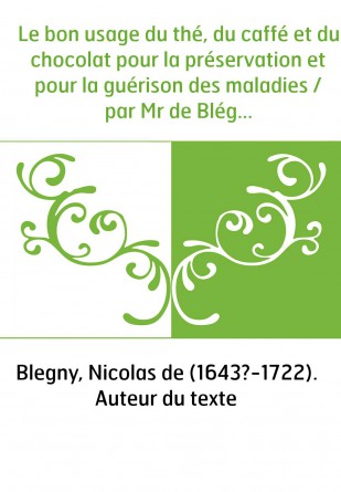 Le bon usage du thé, du caffé et du chocolat pour la préservation et pour la guérison des maladies / par Mr de Blégny,...