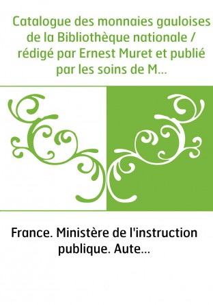 Catalogue des monnaies gauloises de la Bibliothèque nationale / rédigé par Ernest Muret et publié par les soins de M A. Chabouil