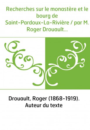 Recherches sur le monastère et le bourg de Saint-Pardoux-La-Rivière / par M. Roger Drouault...
