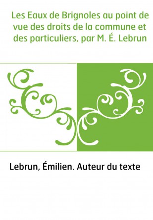 Les Eaux de Brignoles au point de vue des droits de la commune et des particuliers, par M. É. Lebrun