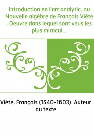 Introduction en l'art analytic, ou Nouvelle algèbre de François Viète . Oeuvre dans lequel sont veus les plus miraculeux effects