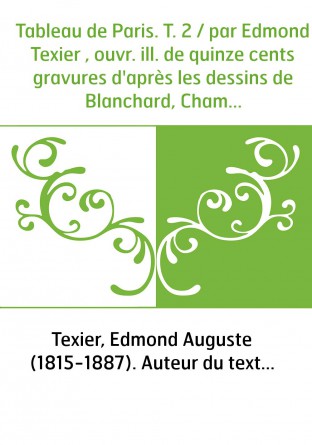 Tableau de Paris. T. 2 / par Edmond Texier , ouvr. ill. de quinze cents gravures d'après les dessins de Blanchard, Cham, Champin