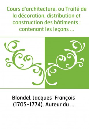 Cours d'architecture, ou Traité de la décoration, distribution et construction des bâtiments : contenant les leçons données en 1