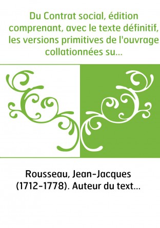 Du Contrat social, édition comprenant, avec le texte définitif, les versions primitives de l'ouvrage collationnées sur les manus
