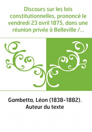 Discours sur les lois constitutionnelles, prononcé le vendredi 23 avril 1875, dans une réunion privée à Belleville / par M. Gamb