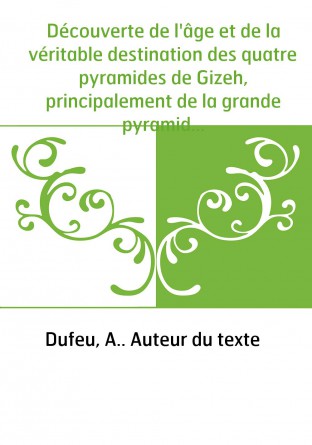 Découverte de l'âge et de la véritable destination des quatre pyramides de Gizeh, principalement de la grande pyramide... par A.
