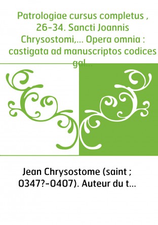 Patrologiae cursus completus , 26-34. Sancti Joannis Chrysostomi,... Opera omnia : castigata ad manuscriptos codices gallicos, v