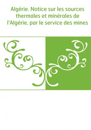 Algérie. Notice sur les sources thermales et minérales de l'Algérie, par le service des mines