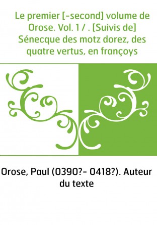 Le premier [-second] volume de Orose. Vol. 1 / . [Suivis de] Sénecque des motz dorez, des quatre vertus, en françoys