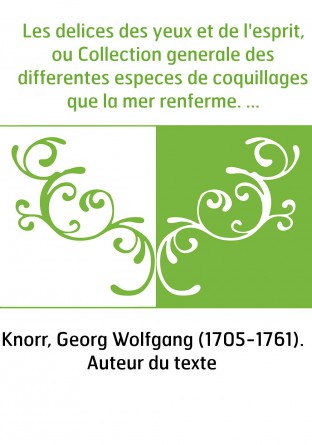Les delices des yeux et de l'esprit, ou Collection generale des differentes especes de coquillages que la mer renferme. Tome 1,P