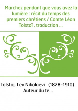Marchez pendant que vous avez la lumière : récit du temps des premiers chrétiens / Comte Léon Tolstoï , traduction de E. W. Smit