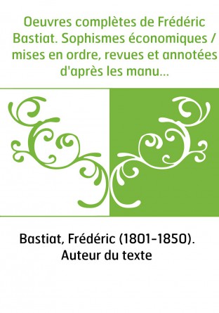 Oeuvres complètes de Frédéric Bastiat. Sophismes économiques / mises en ordre, revues et annotées d'après les manuscrits de l'au