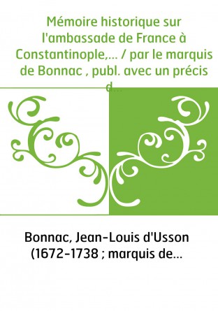 Mémoire historique sur l'ambassade de France à Constantinople,... / par le marquis de Bonnac , publ. avec un précis de ses négoc