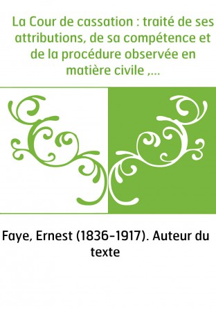 La Cour de cassation : traité de ses attributions, de sa compétence et de la procédure observée en matière civile , suivi du Cod