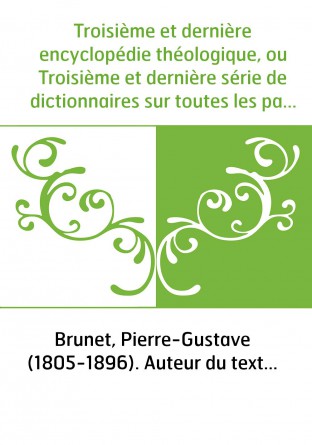 Troisième et dernière encyclopédie théologique, ou Troisième et dernière série de dictionnaires sur toutes les parties de la sci