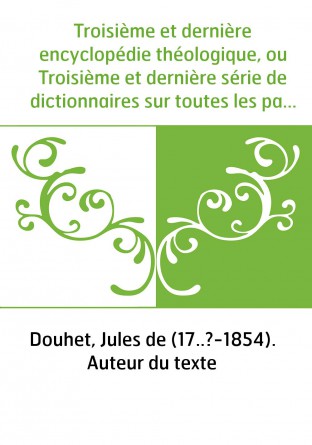 Troisième et dernière encyclopédie théologique, ou Troisième et dernière série de dictionnaires sur toutes les parties de la sci