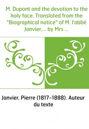 M. Dupont and the devotion to the holy face. Translated from the "Biographical notice" of M. l'abbé Janvier,... by Mrs A.-R. Ben