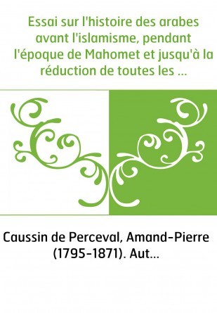 Essai sur l'histoire des arabes avant l'islamisme, pendant l'époque de Mahomet et jusqu'à la réduction de toutes les tribus sous