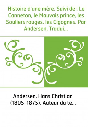 Histoire d'une mère. Suivi de : Le Canneton, le Mauvais prince, les Souliers rouges, les Cigognes. Par Andersen. Traduit du dano