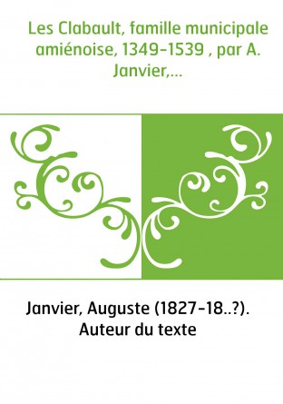 Les Clabault, famille municipale amiénoise, 1349-1539 , par A. Janvier,...