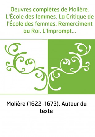 Oeuvres complètes de Molière. L'École des femmes. La Critique de l'École des femmes. Remercîment au Roi. L'Impromptu de Versaill