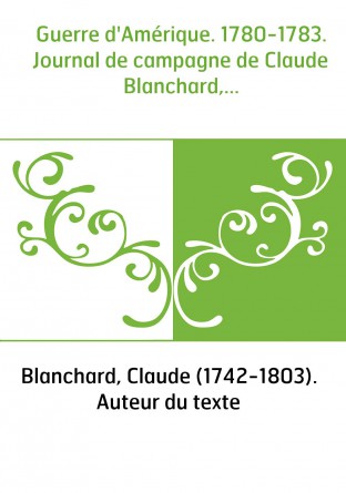 Guerre d'Amérique. 1780-1783. Journal de campagne de Claude Blanchard,...
