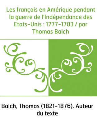 Les français en Amérique pendant la guerre de l'Indépendance des Etats-Unis : 1777-1783 / par Thomas Balch