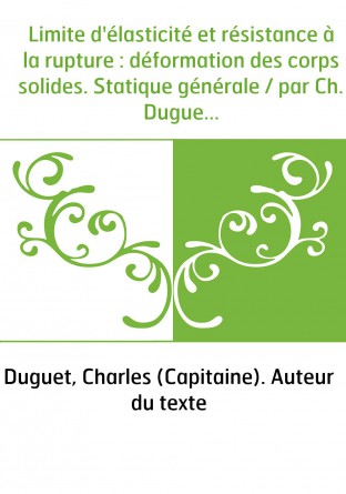 Limite d'élasticité et résistance à la rupture : déformation des corps solides. Statique générale / par Ch. Duguet,...