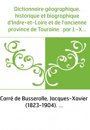 Dictionnaire géographique, historique et biographique d'Indre-et-Loire et de l'ancienne province de Touraine : par J.-X. Carré d