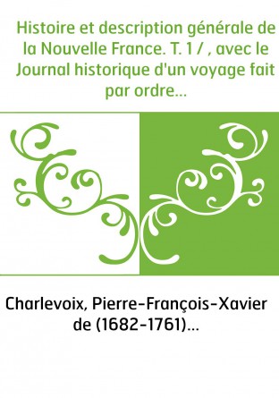 Histoire et description générale de la Nouvelle France. T. 1 / , avec le Journal historique d'un voyage fait par ordre du roi da