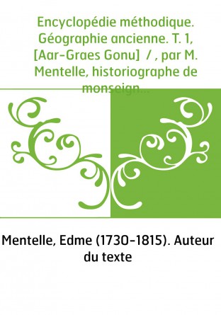 Encyclopédie méthodique. Géographie ancienne. T. 1, [Aar-Graes Gonu] / , par M. Mentelle, historiographe de monseigneur comte d