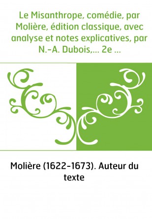 Le Misanthrope, comédie, par Molière, édition classique, avec analyse et notes explicatives, par N.-A. Dubois,... 2e édition