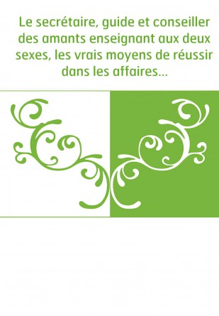 Le secrétaire, guide et conseiller des amants enseignant aux deux sexes, les vrais moyens de réussir dans les affaires de coeur.
