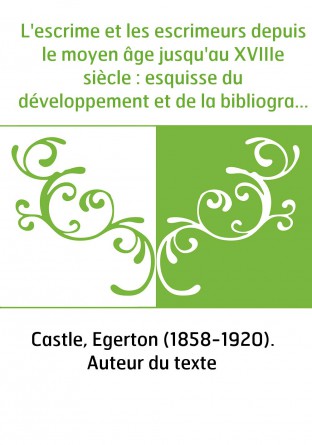L'escrime et les escrimeurs depuis le moyen âge jusqu'au XVIIIe siècle : esquisse du développement et de la bibliographie de l'a