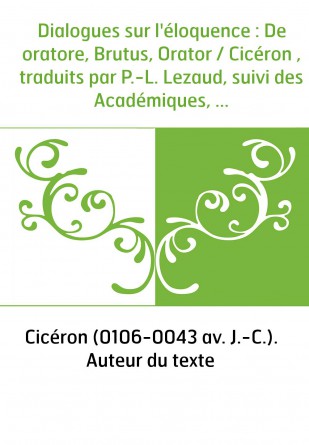 Dialogues sur l'éloquence : De oratore, Brutus, Orator / Cicéron , traduits par P.-L. Lezaud, suivi des Académiques, livre Ier, 