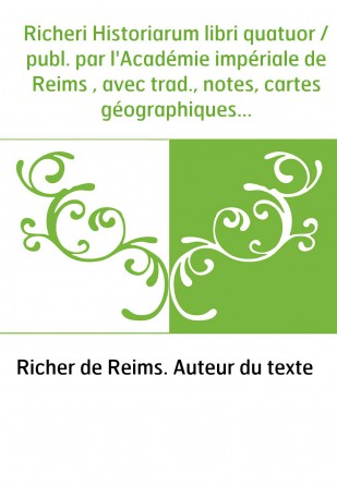 Richeri Historiarum libri quatuor / publ. par l'Académie impériale de Reims , avec trad., notes, cartes géographiques et fac-sim