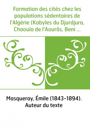 Formation des cités chez les populations sédentaires de l'Algérie (Kabyles du Djurdjura, Chaouïa de l'Aourâs, Beni Mezâb) : par 