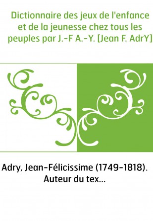 Dictionnaire des jeux de l'enfance et de la jeunesse chez tous les peuples par J.-F A.-Y. [Jean F. AdrY]